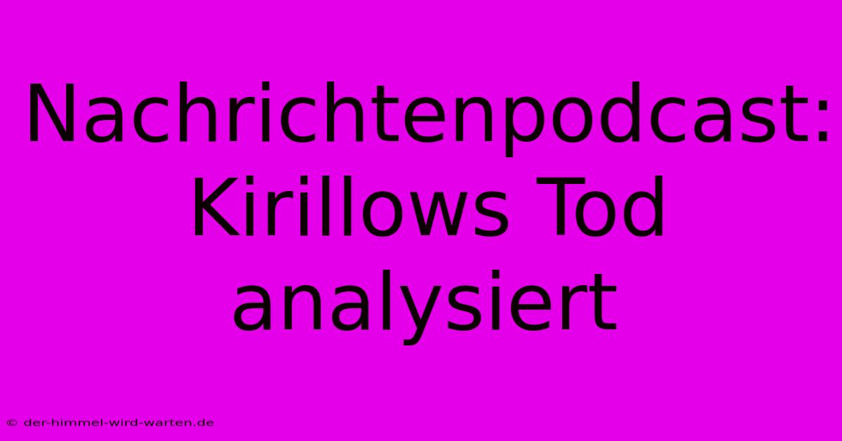 Nachrichtenpodcast: Kirillows Tod Analysiert