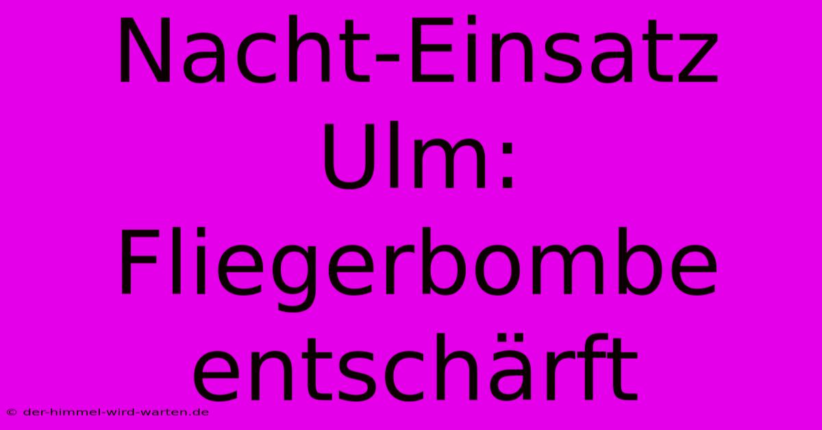 Nacht-Einsatz Ulm: Fliegerbombe Entschärft