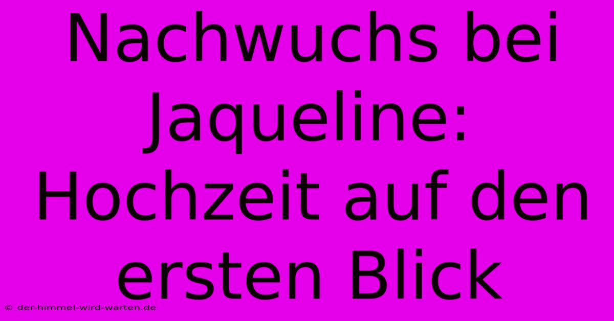 Nachwuchs Bei Jaqueline: Hochzeit Auf Den Ersten Blick