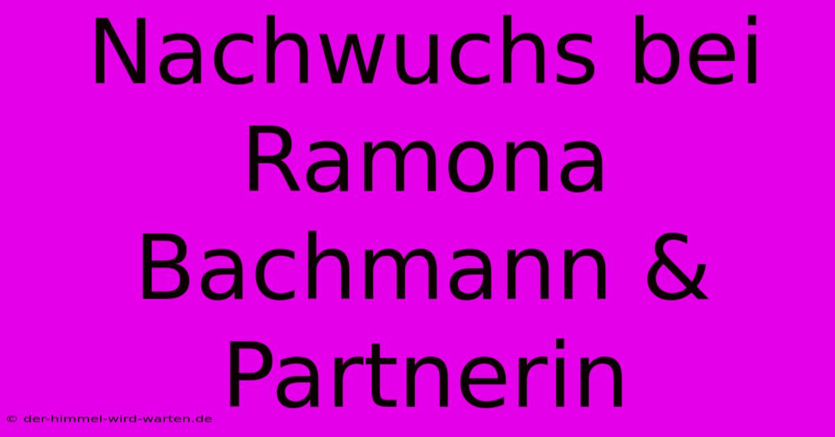 Nachwuchs Bei Ramona Bachmann & Partnerin