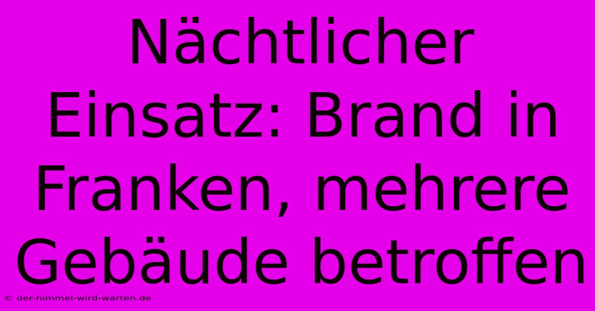 Nächtlicher Einsatz: Brand In Franken, Mehrere Gebäude Betroffen