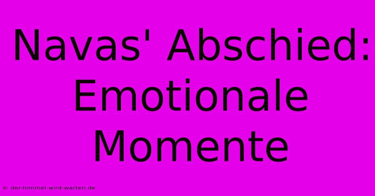 Navas' Abschied: Emotionale Momente