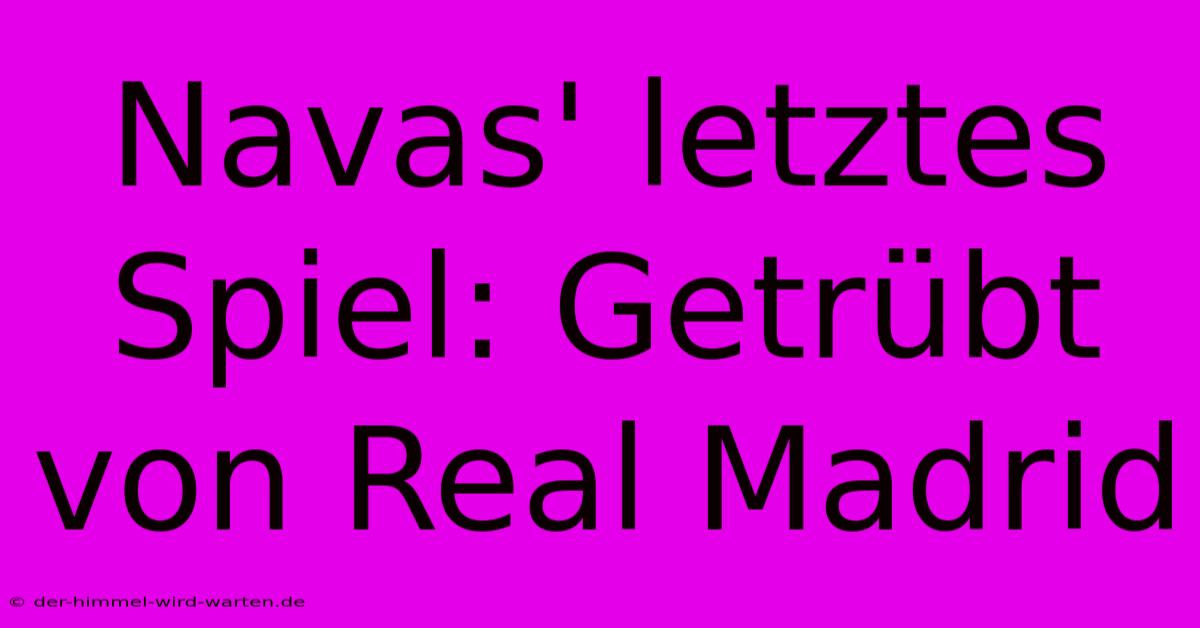 Navas' Letztes Spiel: Getrübt Von Real Madrid