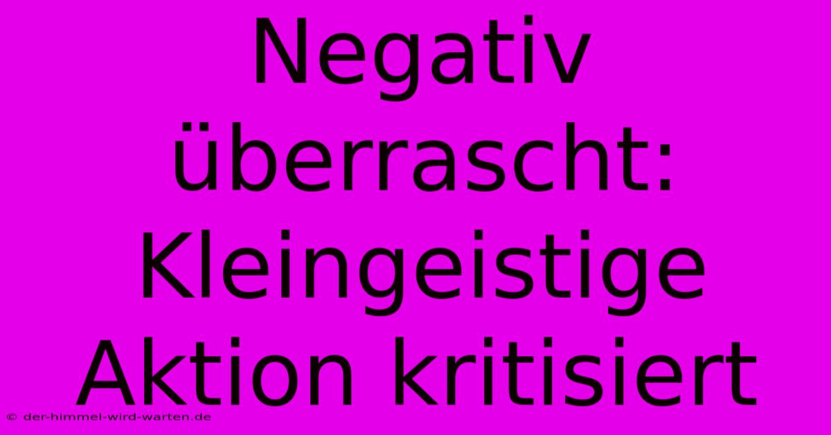 Negativ Überrascht: Kleingeistige Aktion Kritisiert