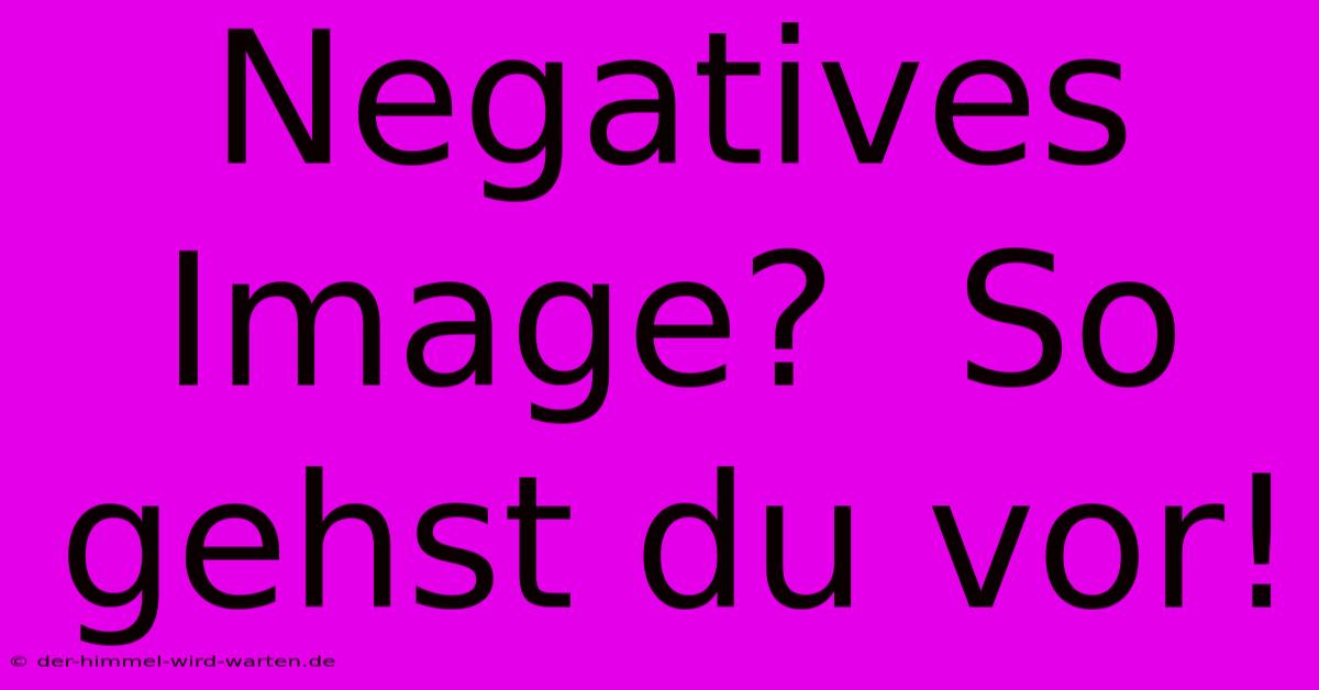 Negatives Image?  So Gehst Du Vor!