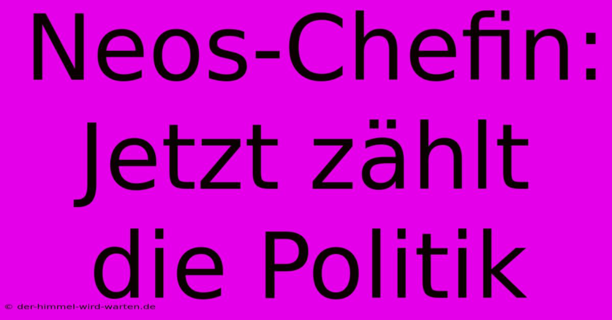 Neos-Chefin:  Jetzt Zählt Die Politik