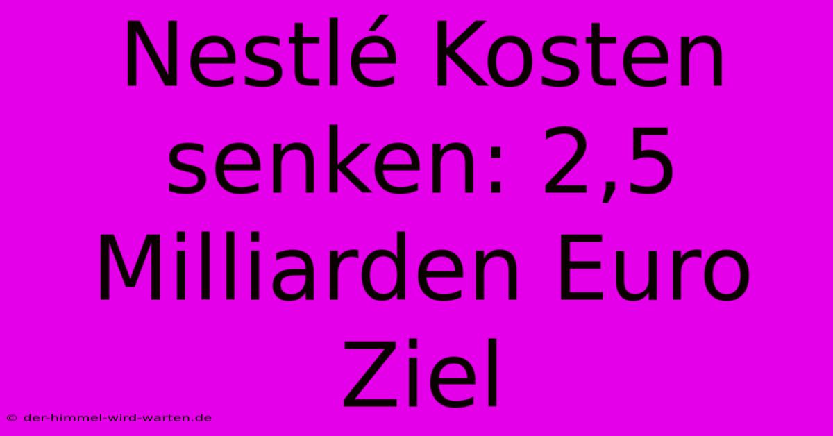 Nestlé Kosten Senken: 2,5 Milliarden Euro Ziel