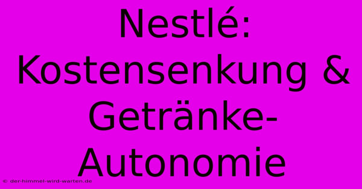 Nestlé: Kostensenkung & Getränke-Autonomie