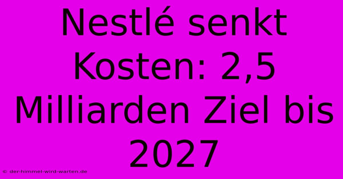 Nestlé Senkt Kosten: 2,5 Milliarden Ziel Bis 2027