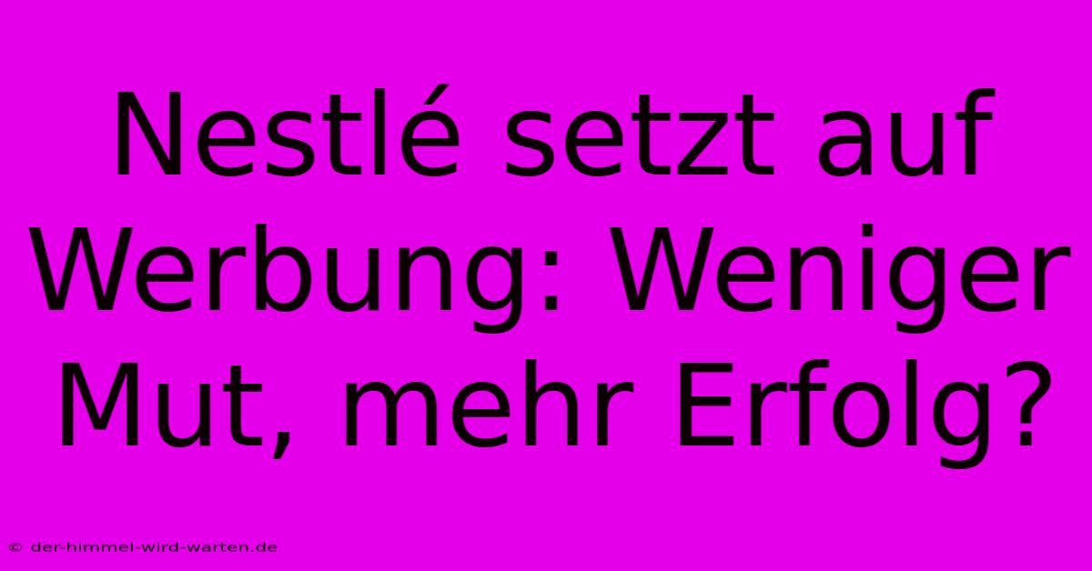 Nestlé Setzt Auf Werbung: Weniger Mut, Mehr Erfolg?