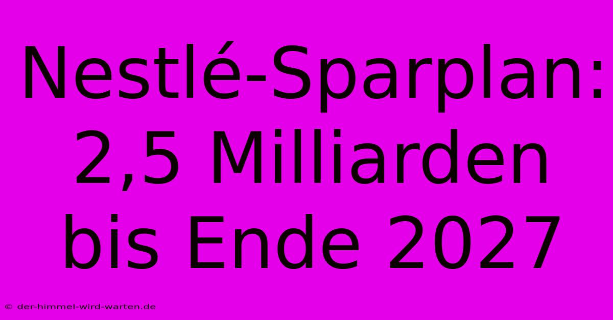 Nestlé-Sparplan: 2,5 Milliarden Bis Ende 2027