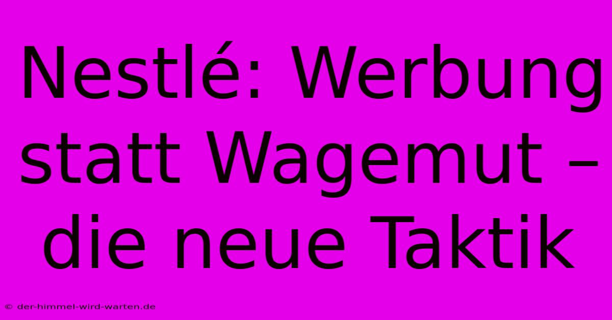 Nestlé: Werbung Statt Wagemut – Die Neue Taktik