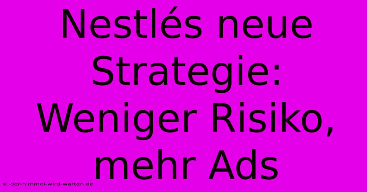 Nestlés Neue Strategie: Weniger Risiko, Mehr Ads