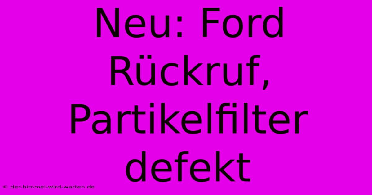 Neu: Ford Rückruf, Partikelfilter Defekt