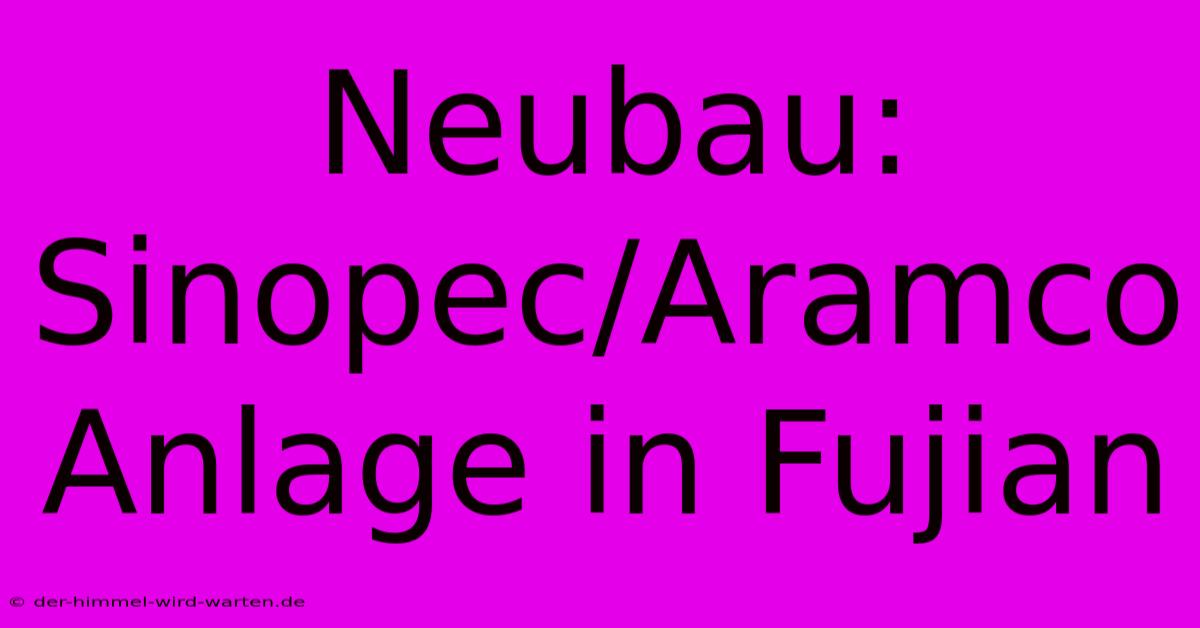 Neubau: Sinopec/Aramco Anlage In Fujian