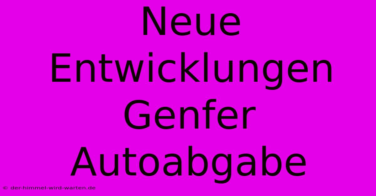 Neue Entwicklungen Genfer Autoabgabe