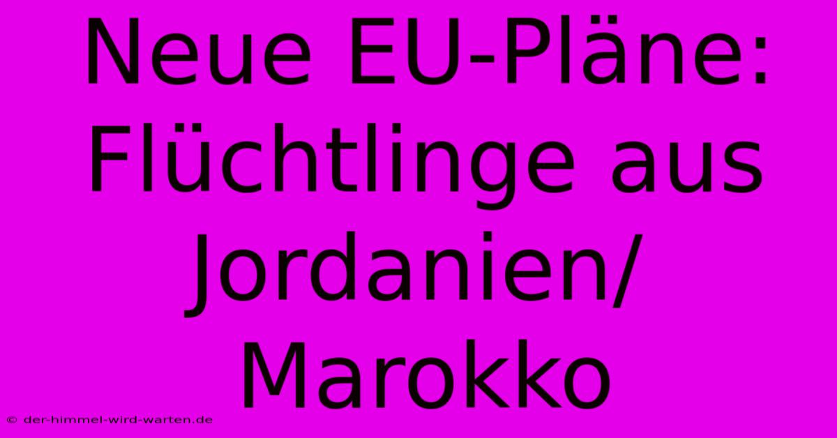 Neue EU-Pläne: Flüchtlinge Aus Jordanien/Marokko