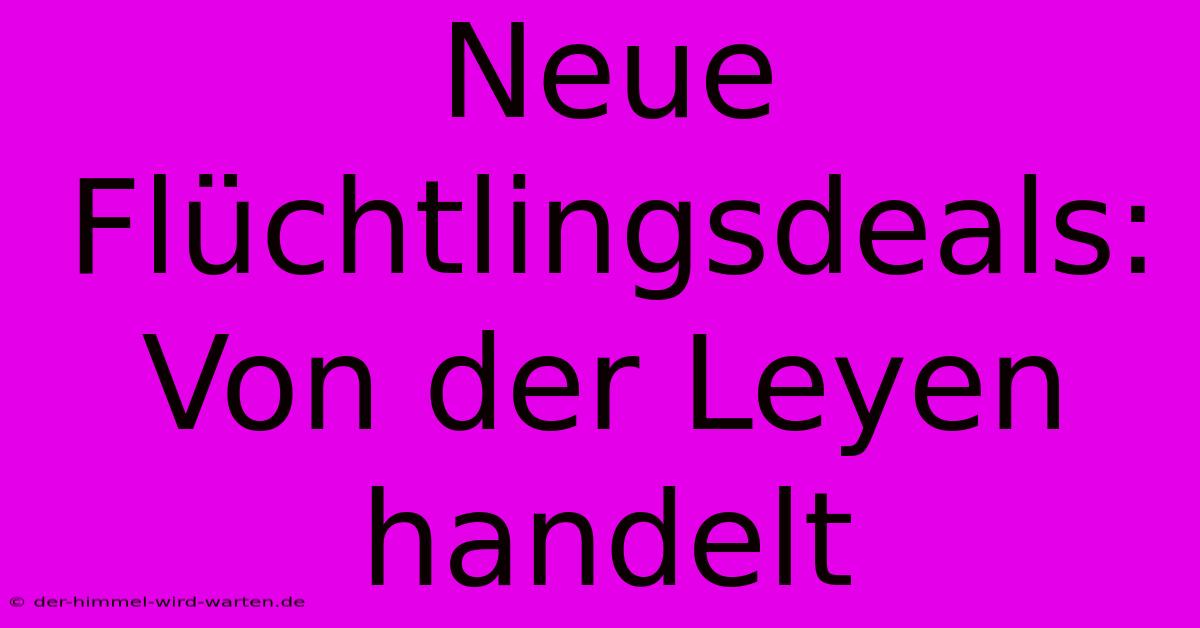 Neue Flüchtlingsdeals: Von Der Leyen Handelt