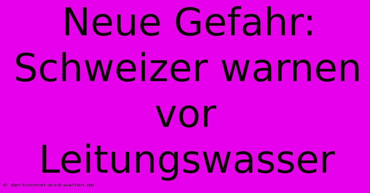 Neue Gefahr: Schweizer Warnen Vor Leitungswasser