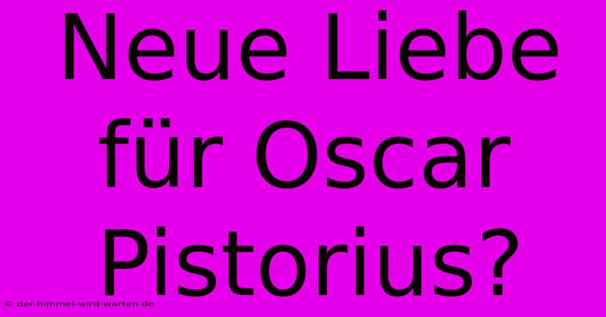 Neue Liebe Für Oscar Pistorius?