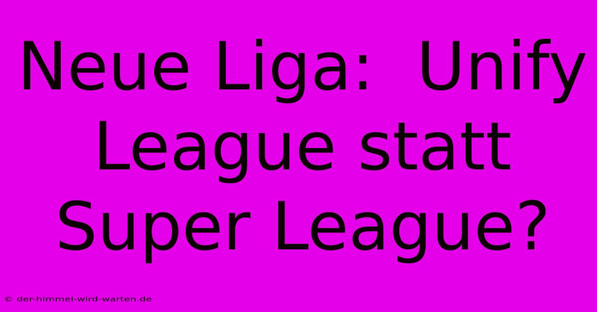 Neue Liga:  Unify League Statt Super League?