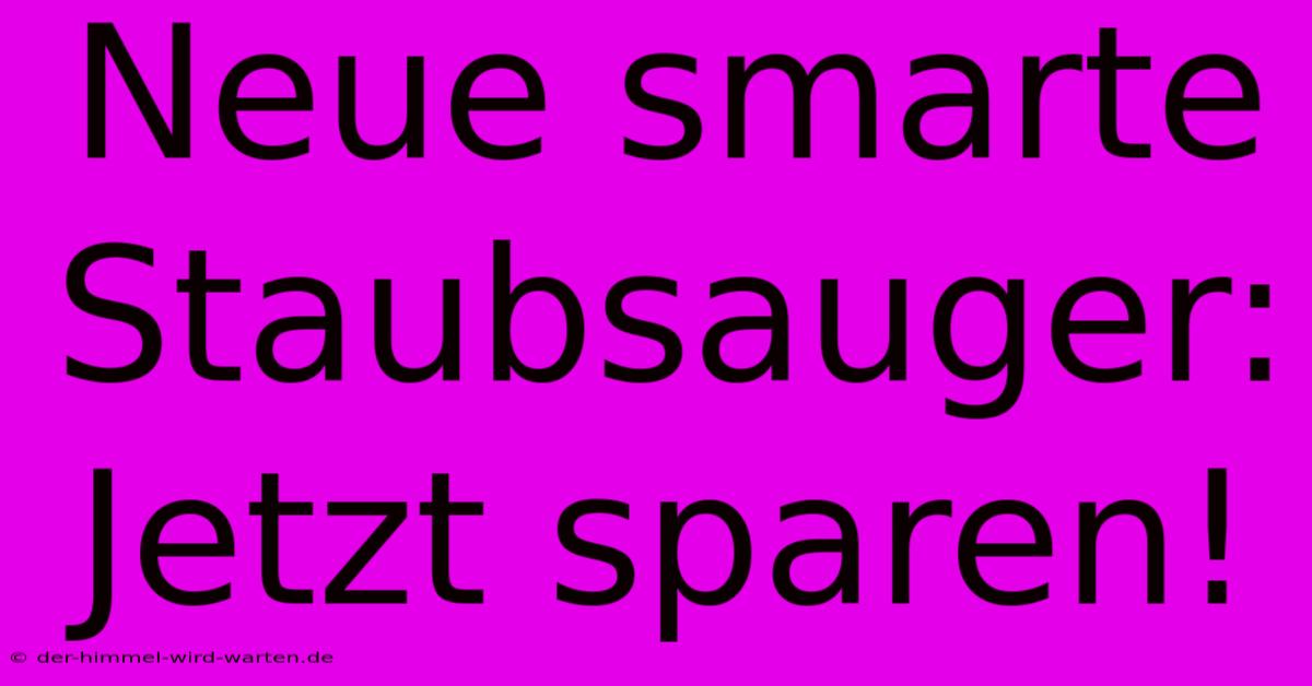 Neue Smarte Staubsauger: Jetzt Sparen!