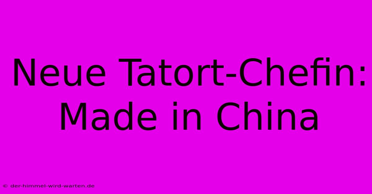 Neue Tatort-Chefin: Made In China