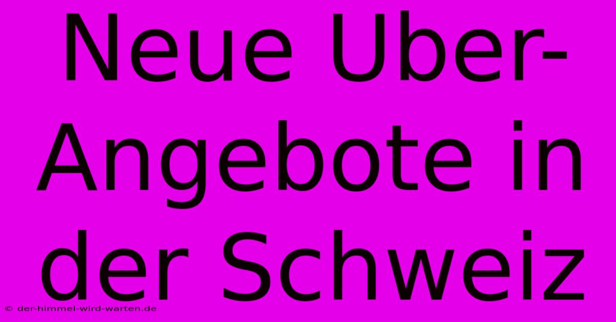 Neue Uber-Angebote In Der Schweiz