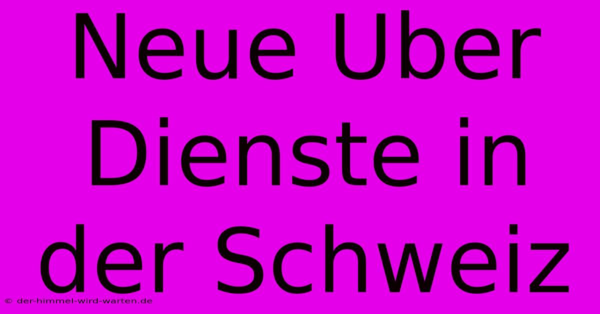 Neue Uber Dienste In Der Schweiz