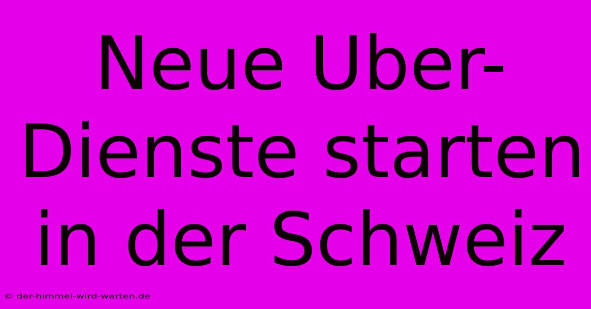 Neue Uber-Dienste Starten In Der Schweiz