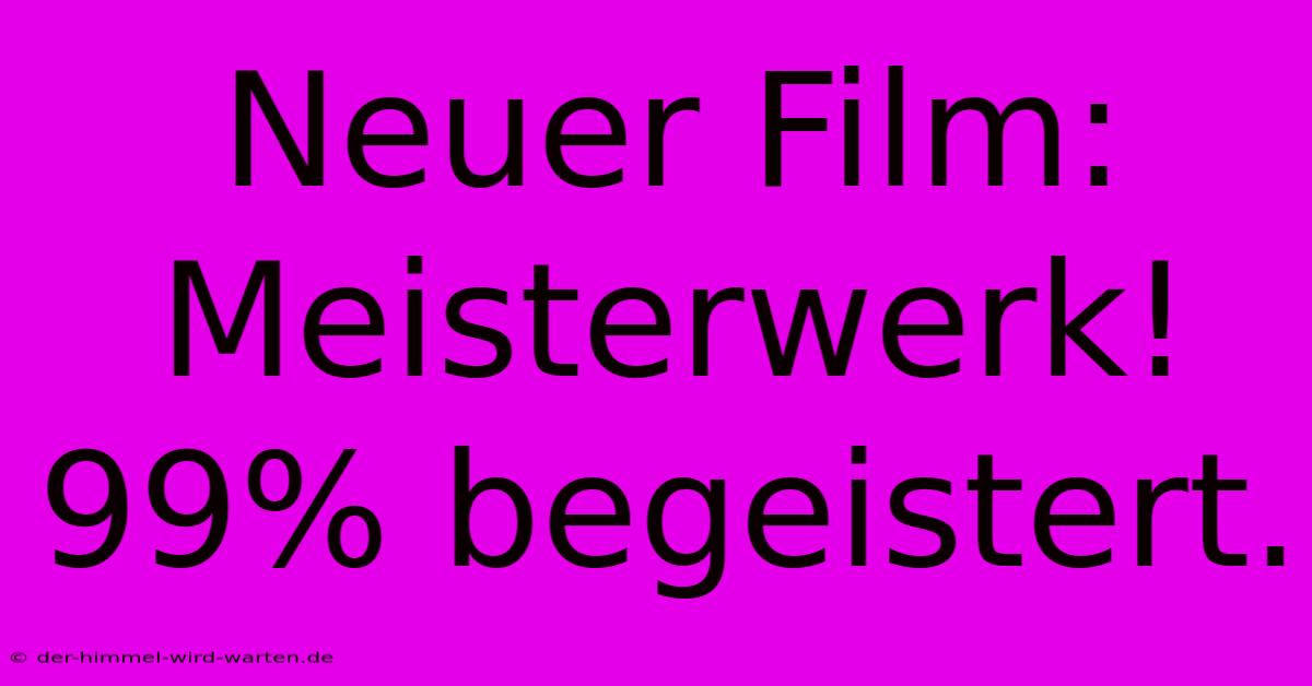 Neuer Film: Meisterwerk! 99% Begeistert.