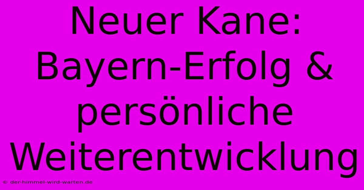 Neuer Kane: Bayern-Erfolg &  Persönliche Weiterentwicklung