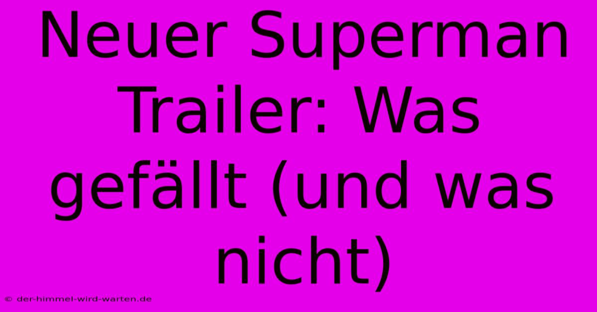 Neuer Superman Trailer: Was Gefällt (und Was Nicht)