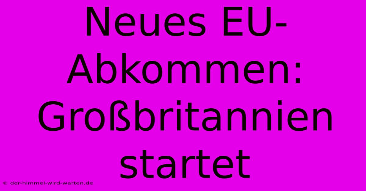 Neues EU-Abkommen: Großbritannien Startet