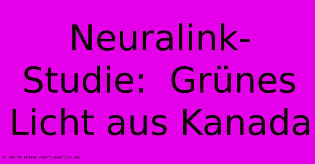 Neuralink-Studie:  Grünes Licht Aus Kanada