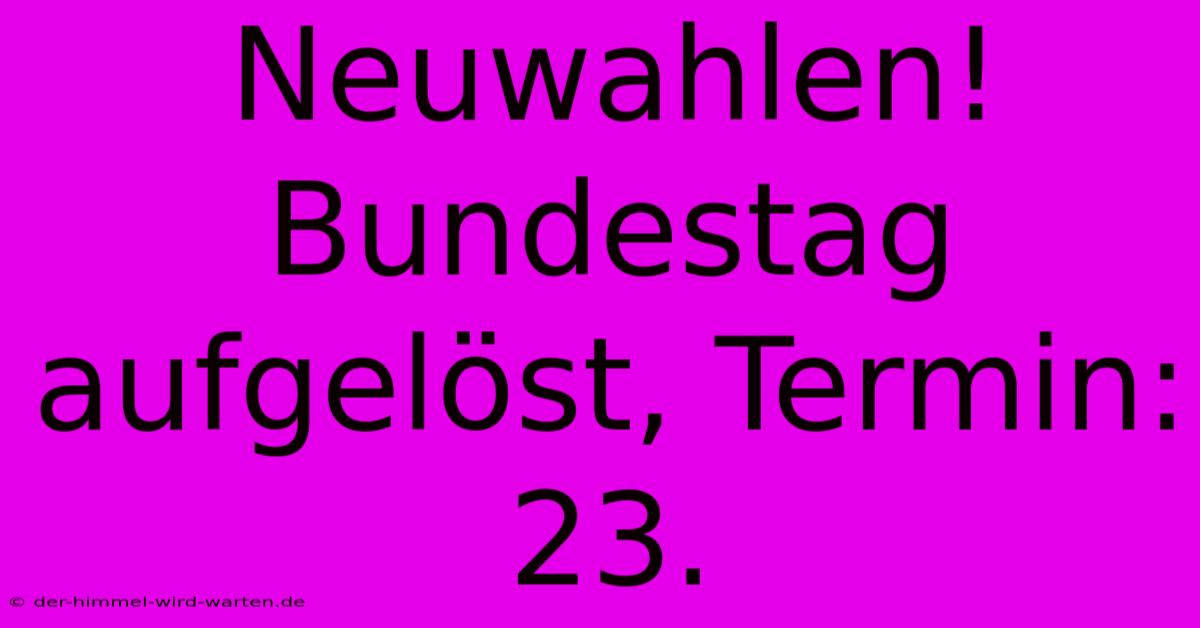 Neuwahlen! Bundestag Aufgelöst, Termin: 23.