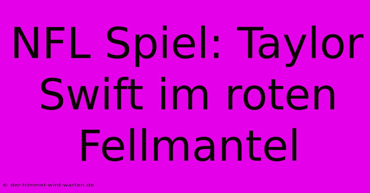 NFL Spiel: Taylor Swift Im Roten Fellmantel