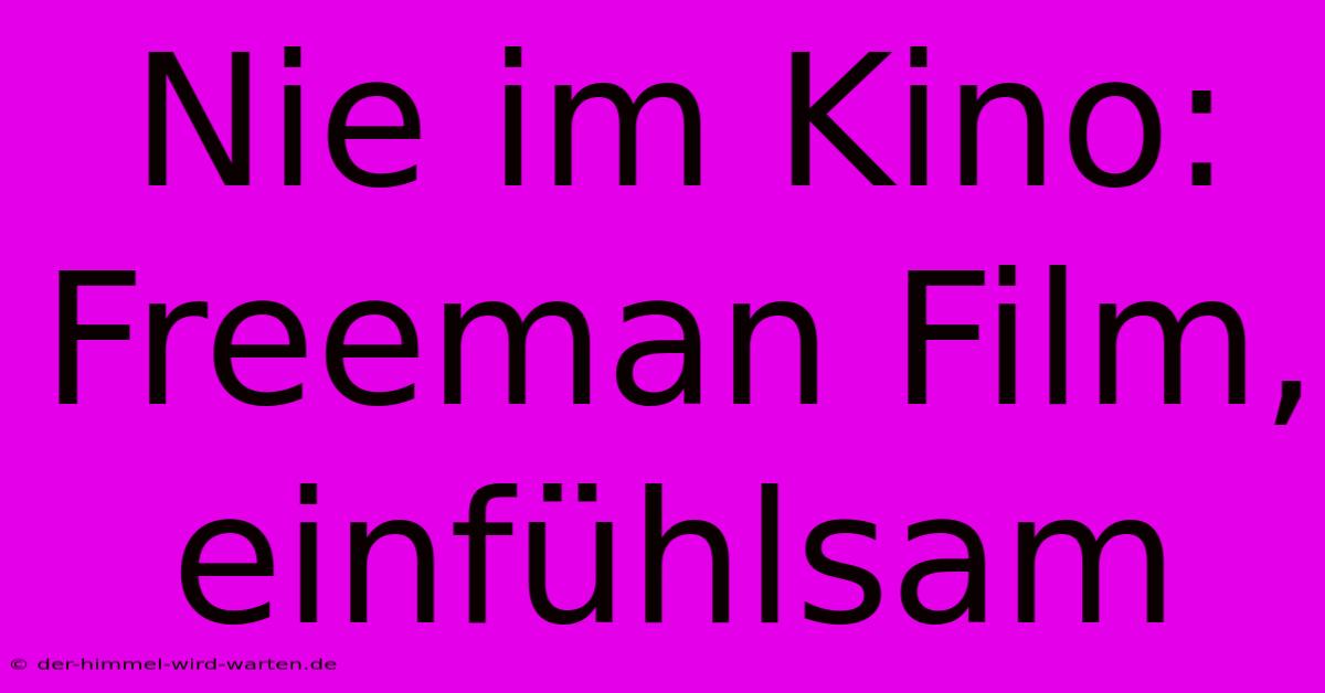 Nie Im Kino:  Freeman Film, Einfühlsam