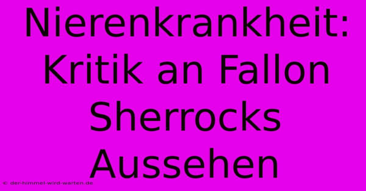 Nierenkrankheit: Kritik An Fallon Sherrocks Aussehen