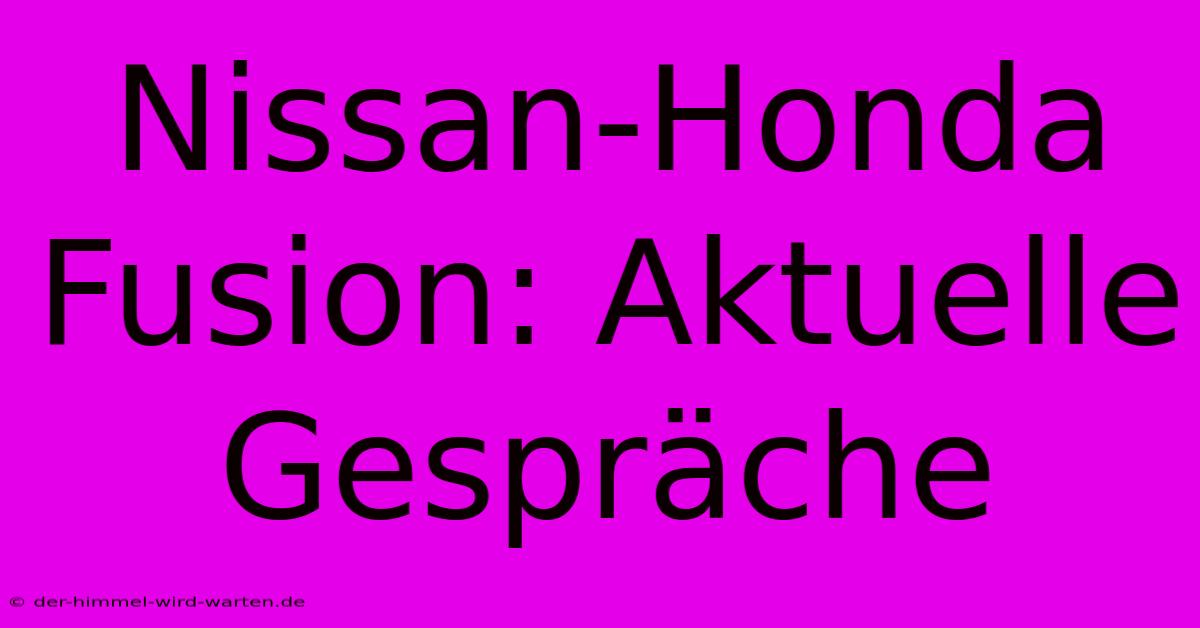 Nissan-Honda Fusion: Aktuelle Gespräche