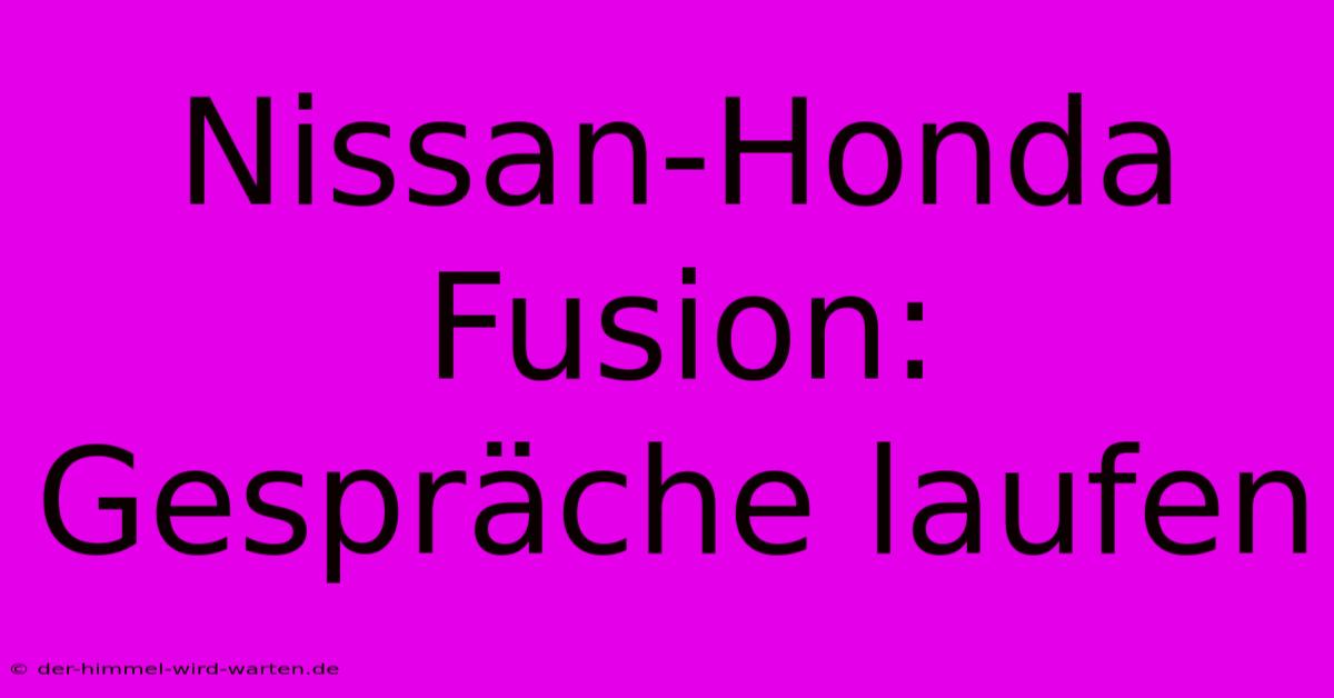 Nissan-Honda Fusion: Gespräche Laufen