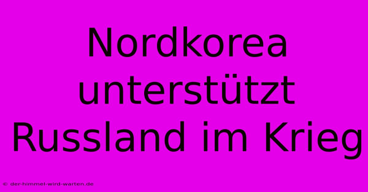 Nordkorea Unterstützt Russland Im Krieg