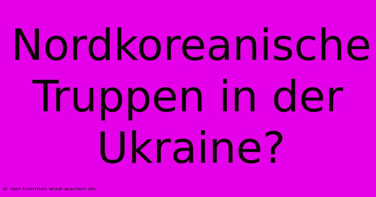 Nordkoreanische Truppen In Der Ukraine?