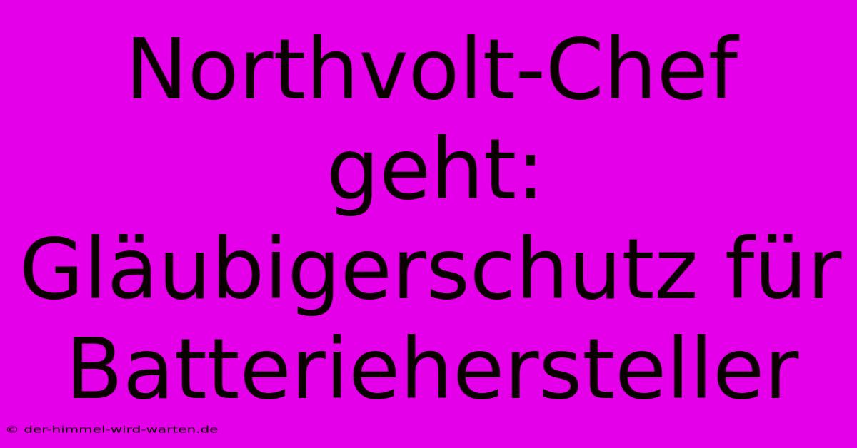 Northvolt-Chef Geht: Gläubigerschutz Für Batteriehersteller