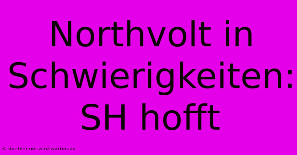 Northvolt In Schwierigkeiten: SH Hofft