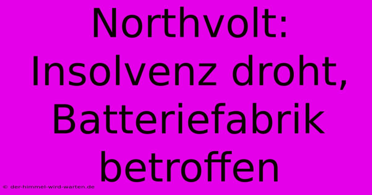 Northvolt: Insolvenz Droht, Batteriefabrik Betroffen