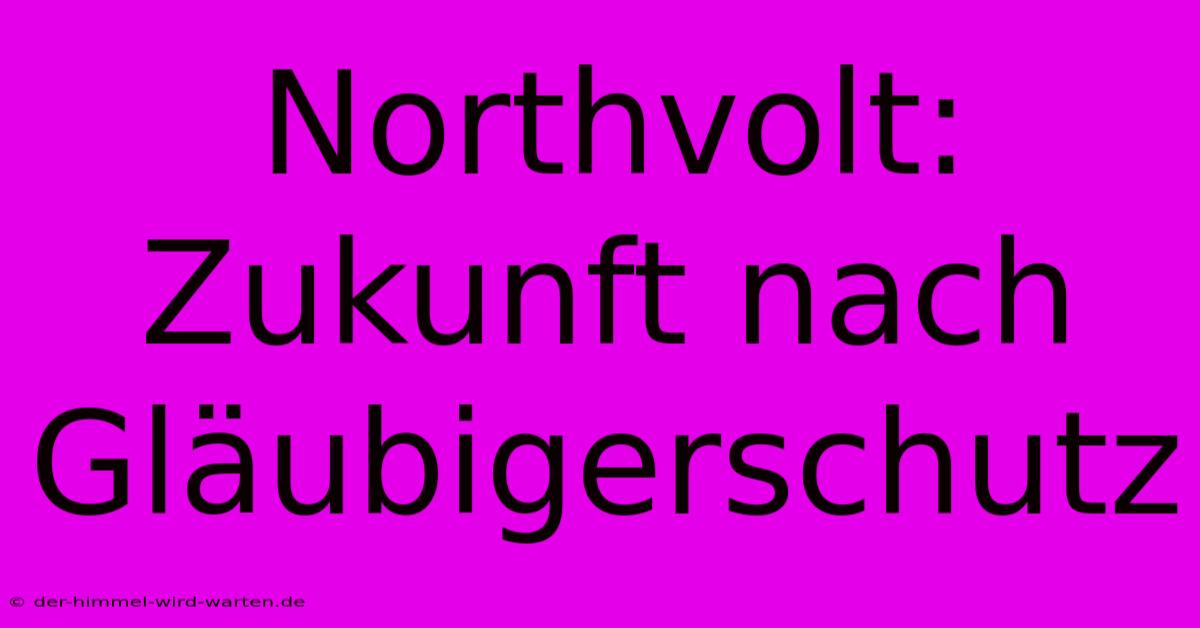 Northvolt: Zukunft Nach Gläubigerschutz