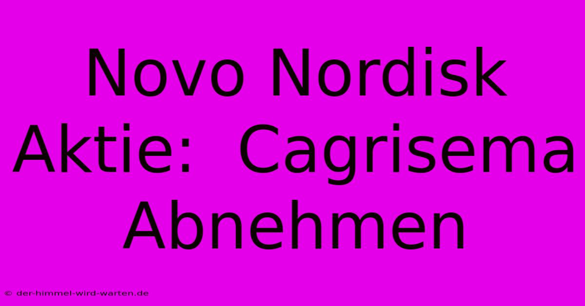 Novo Nordisk Aktie:  Cagrisema Abnehmen