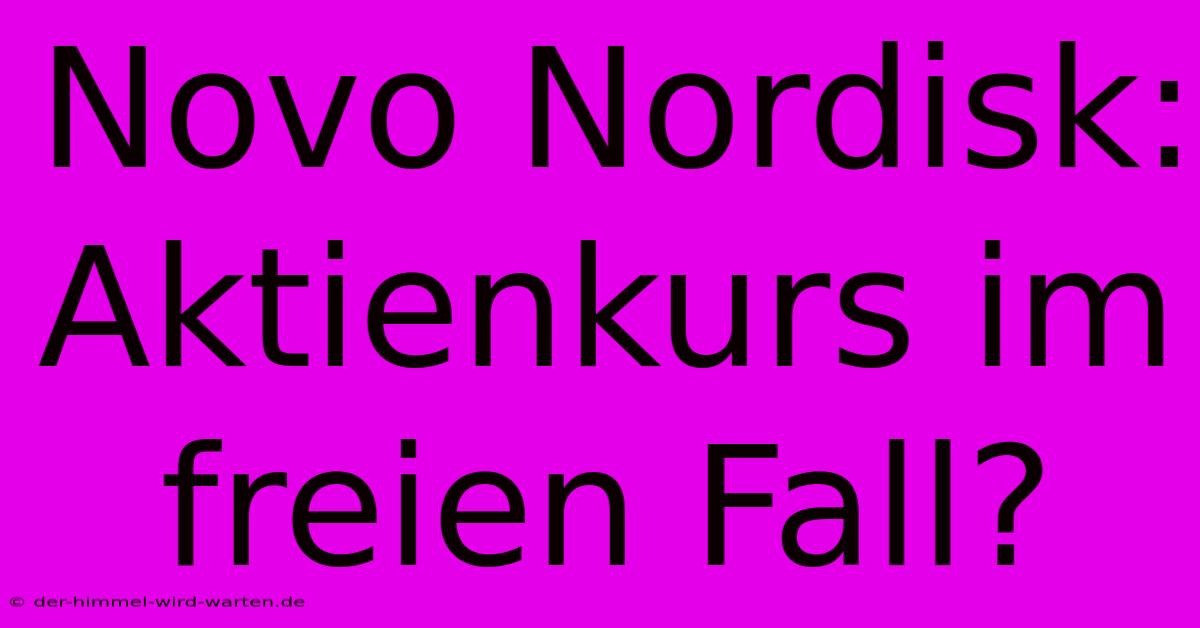 Novo Nordisk: Aktienkurs Im Freien Fall?