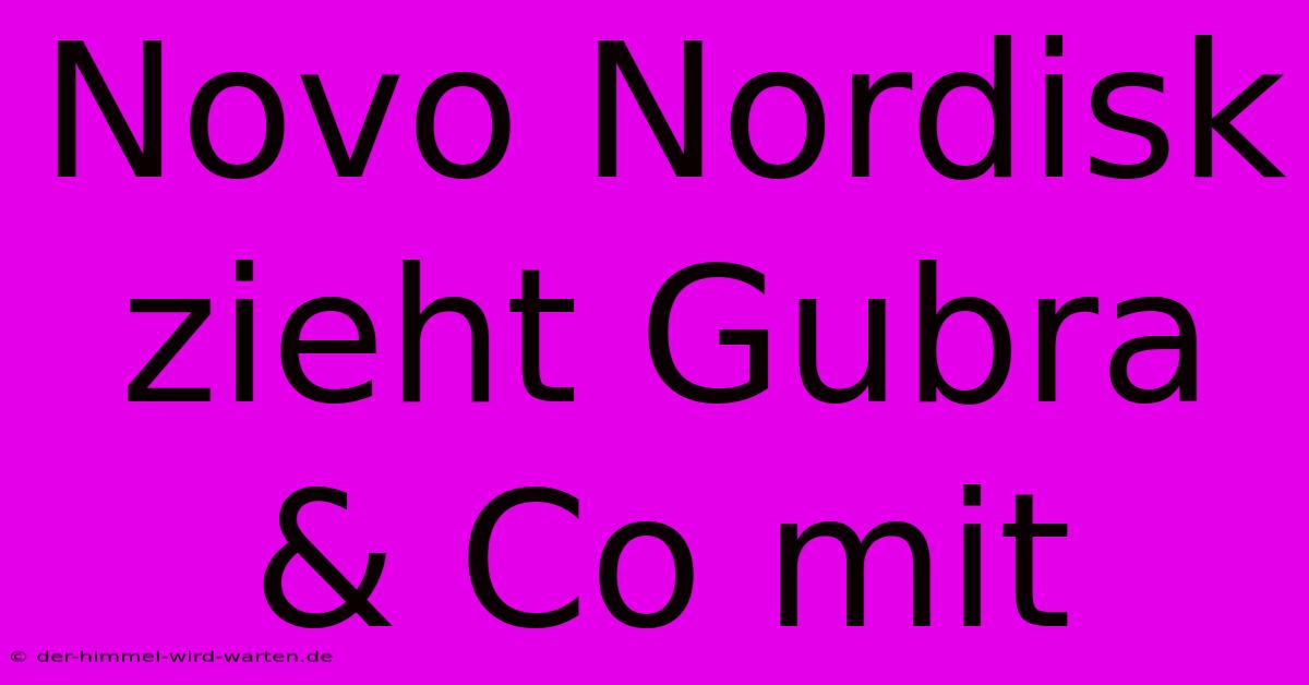 Novo Nordisk Zieht Gubra & Co Mit